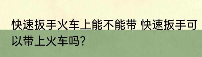 快速扳手火车上能不能带 快速扳手可以带上火车吗？