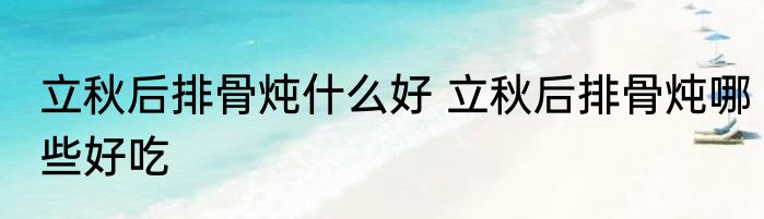 立秋后排骨炖什么好 立秋后排骨炖哪些好吃