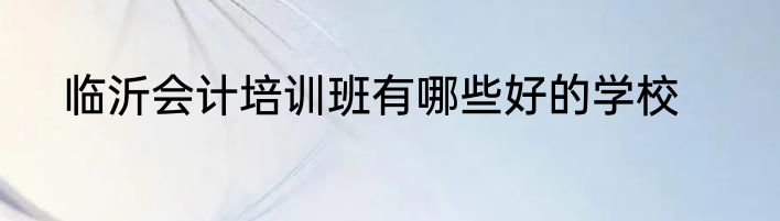 临沂会计培训班有哪些好的学校