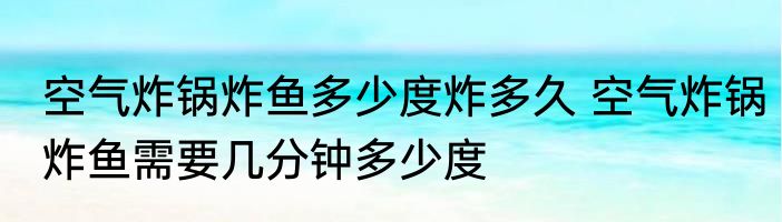 空气炸锅炸鱼多少度炸多久 空气炸锅炸鱼需要几分钟多少度