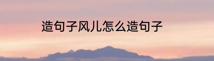造句子风儿怎么造句子