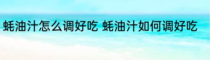 蚝油汁怎么调好吃 蚝油汁如何调好吃
