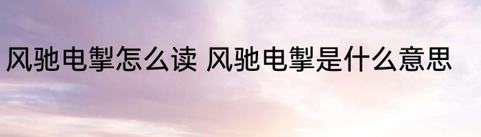 风驰电掣怎么读 风驰电掣是什么意思