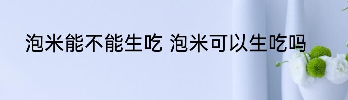 泡米能不能生吃 泡米可以生吃吗