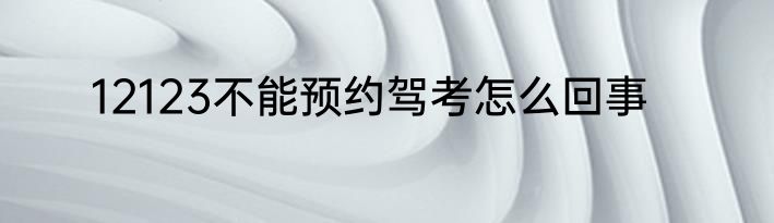 12123不能预约驾考怎么回事