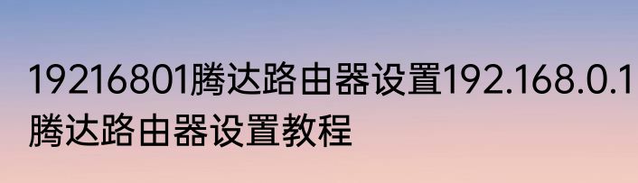 19216801腾达路由器设置192.168.0.1腾达路由器设置教程