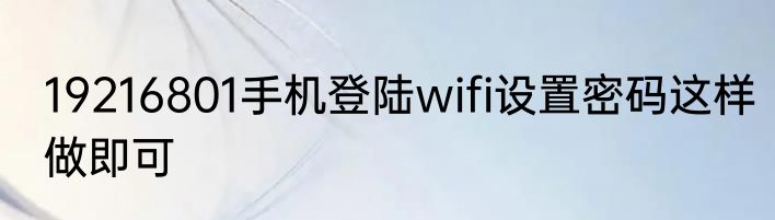 19216801手机登陆wifi设置密码这样做即可