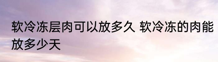 软冷冻层肉可以放多久 软冷冻的肉能放多少天