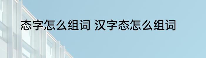 态字怎么组词 汉字态怎么组词