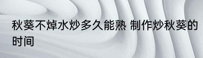 秋葵不焯水炒多久能熟 制作炒秋葵的时间
