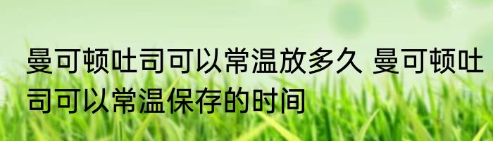 曼可顿吐司可以常温放多久 曼可顿吐司可以常温保存的时间
