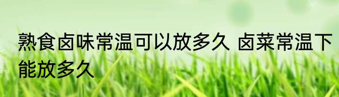 熟食卤味常温可以放多久 卤菜常温下能放多久