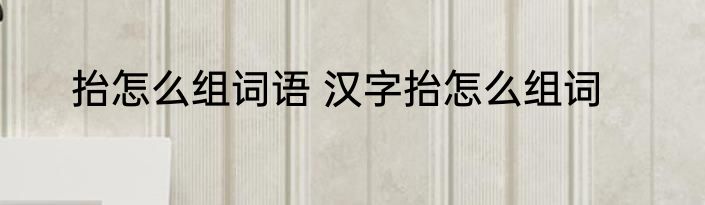 抬怎么组词语 汉字抬怎么组词