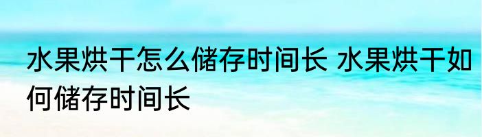 水果烘干怎么储存时间长 水果烘干如何储存时间长