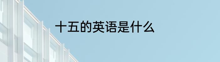 十五的英语是什么