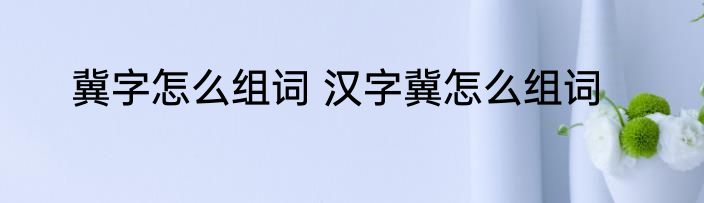 冀字怎么组词 汉字冀怎么组词