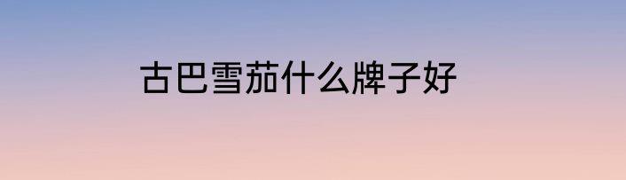 古巴雪茄什么牌子好