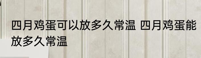四月鸡蛋可以放多久常温 四月鸡蛋能放多久常温