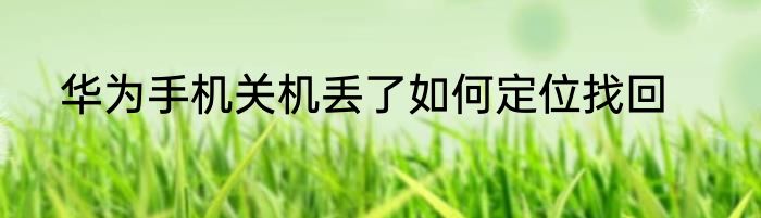 华为手机关机丢了如何定位找回