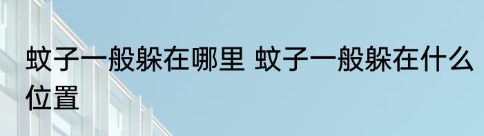 蚊子一般躲在哪里 蚊子一般躲在什么位置