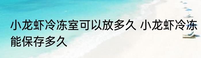 小龙虾冷冻室可以放多久 小龙虾冷冻能保存多久