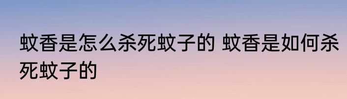 蚊香是怎么杀死蚊子的 蚊香是如何杀死蚊子的
