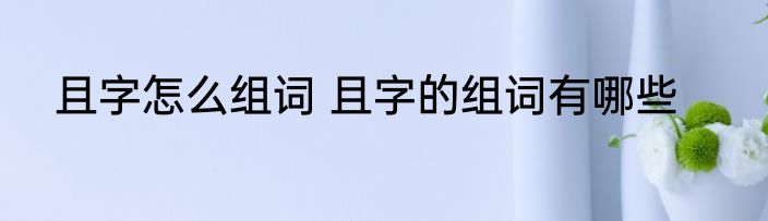 且字怎么组词 且字的组词有哪些