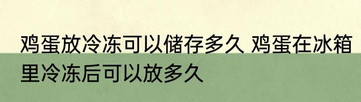 鸡蛋放冷冻可以储存多久 鸡蛋在冰箱里冷冻后可以放多久