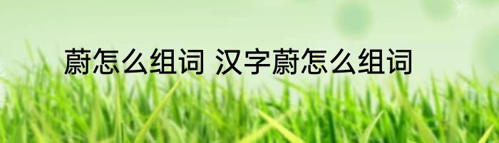 蔚怎么组词 汉字蔚怎么组词