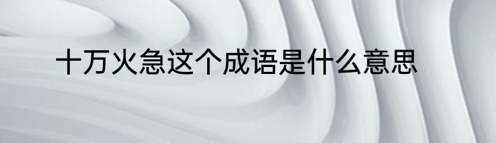 十万火急这个成语是什么意思