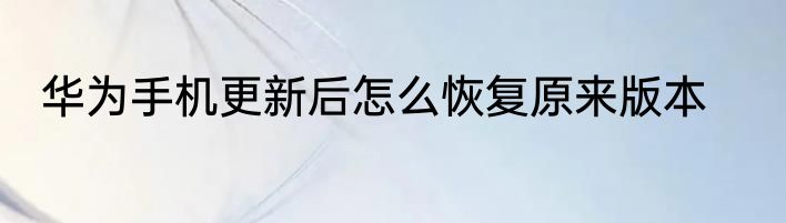 华为手机更新后怎么恢复原来版本