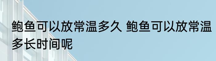 鲍鱼可以放常温多久 鲍鱼可以放常温多长时间呢