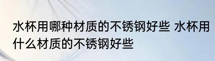 水杯用哪种材质的不锈钢好些 水杯用什么材质的不锈钢好些