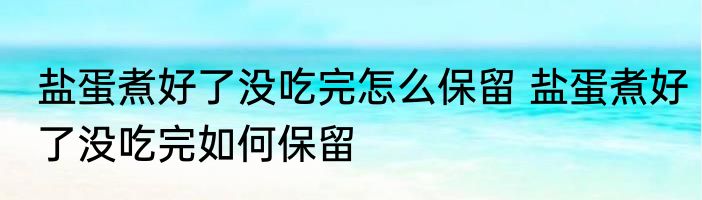 盐蛋煮好了没吃完怎么保留 盐蛋煮好了没吃完如何保留