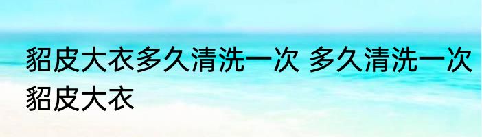 貂皮大衣多久清洗一次 多久清洗一次貂皮大衣