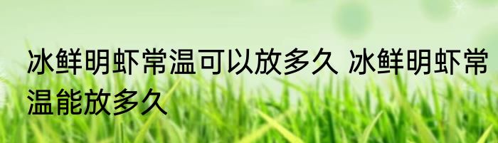 冰鲜明虾常温可以放多久 冰鲜明虾常温能放多久
