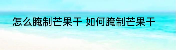 怎么腌制芒果干 如何腌制芒果干