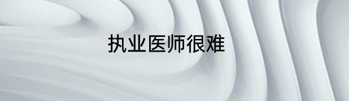 执业医师很难