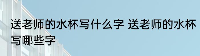 送老师的水杯写什么字 送老师的水杯写哪些字
