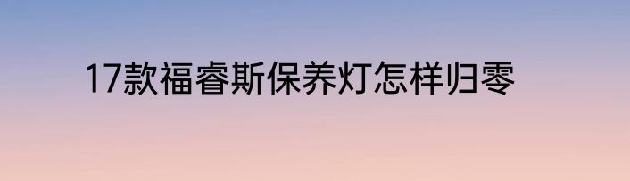 17款福睿斯保养灯怎样归零
