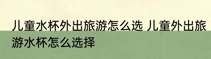 儿童水杯外出旅游怎么选 儿童外出旅游水杯怎么选择