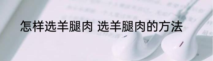 怎样选羊腿肉 选羊腿肉的方法