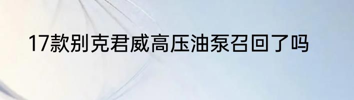 17款别克君威高压油泵召回了吗