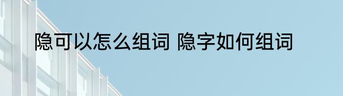 隐可以怎么组词 隐字如何组词