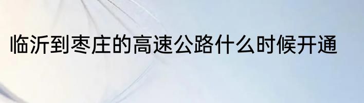 临沂到枣庄的高速公路什么时候开通