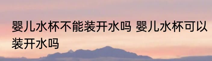 婴儿水杯不能装开水吗 婴儿水杯可以装开水吗