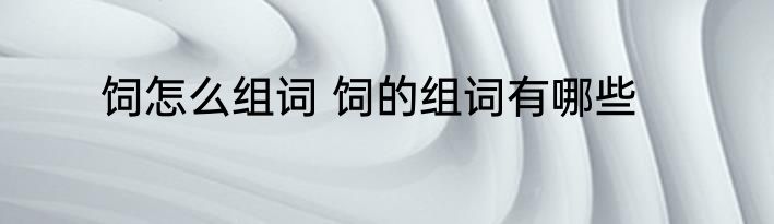 饲怎么组词 饲的组词有哪些