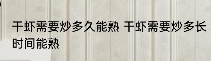干虾需要炒多久能熟 干虾需要炒多长时间能熟