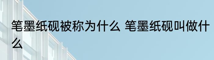 笔墨纸砚被称为什么 笔墨纸砚叫做什么