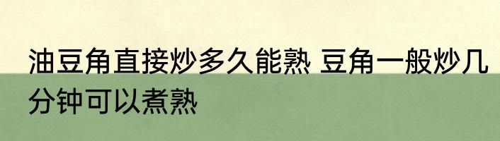 油豆角直接炒多久能熟 豆角一般炒几分钟可以煮熟